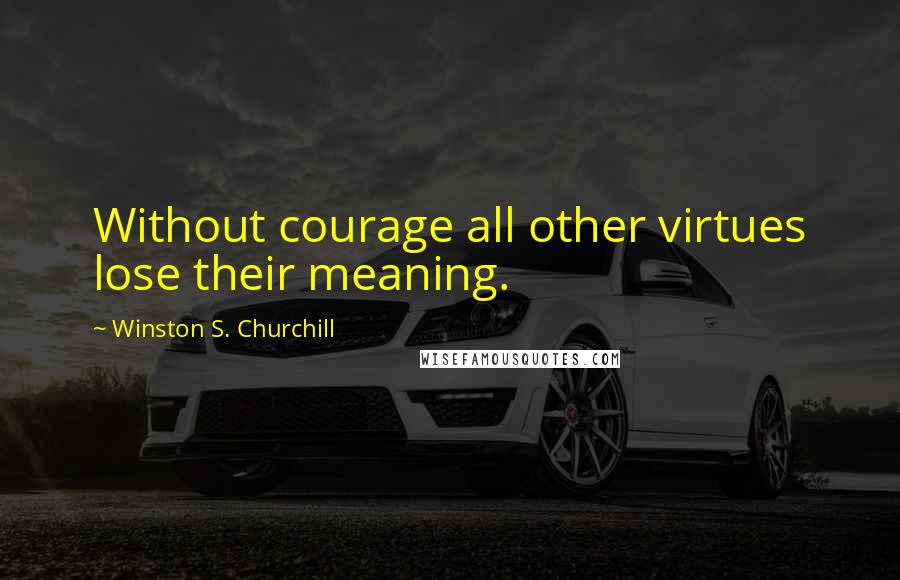 Winston S. Churchill Quotes: Without courage all other virtues lose their meaning.