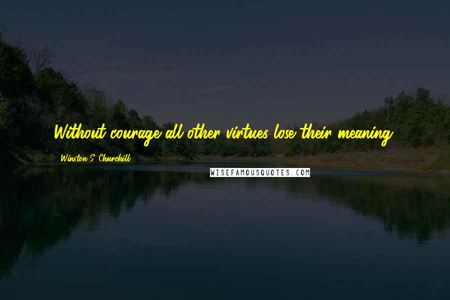 Winston S. Churchill Quotes: Without courage all other virtues lose their meaning.