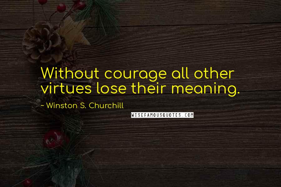 Winston S. Churchill Quotes: Without courage all other virtues lose their meaning.