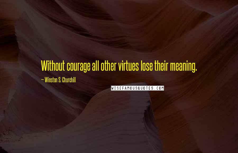 Winston S. Churchill Quotes: Without courage all other virtues lose their meaning.