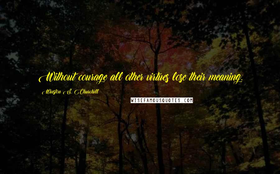 Winston S. Churchill Quotes: Without courage all other virtues lose their meaning.