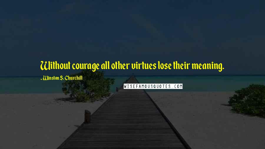 Winston S. Churchill Quotes: Without courage all other virtues lose their meaning.