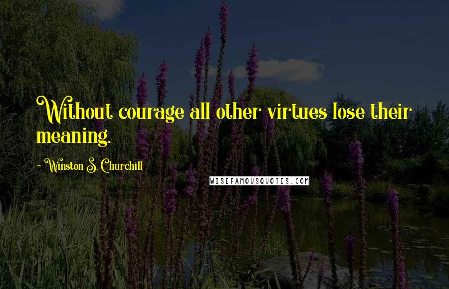 Winston S. Churchill Quotes: Without courage all other virtues lose their meaning.