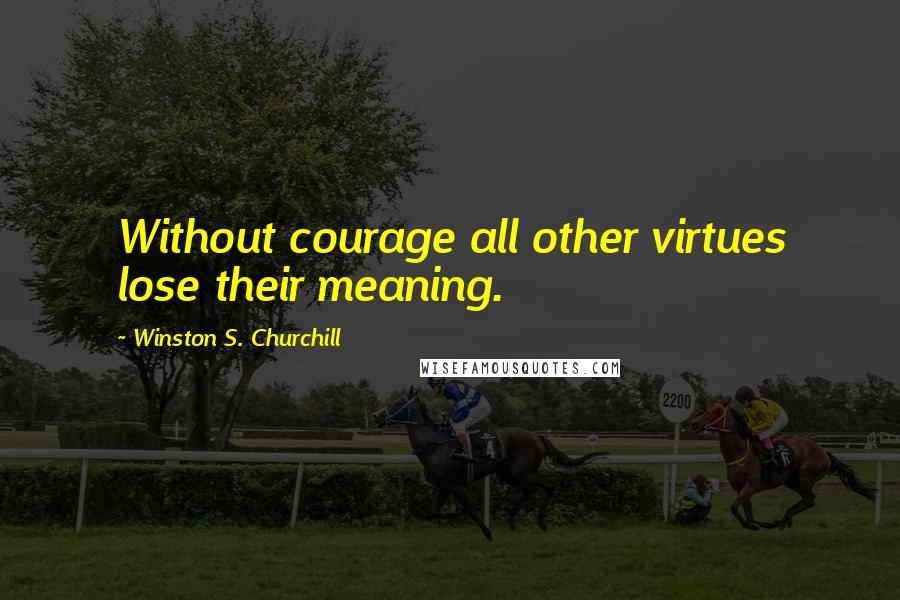 Winston S. Churchill Quotes: Without courage all other virtues lose their meaning.