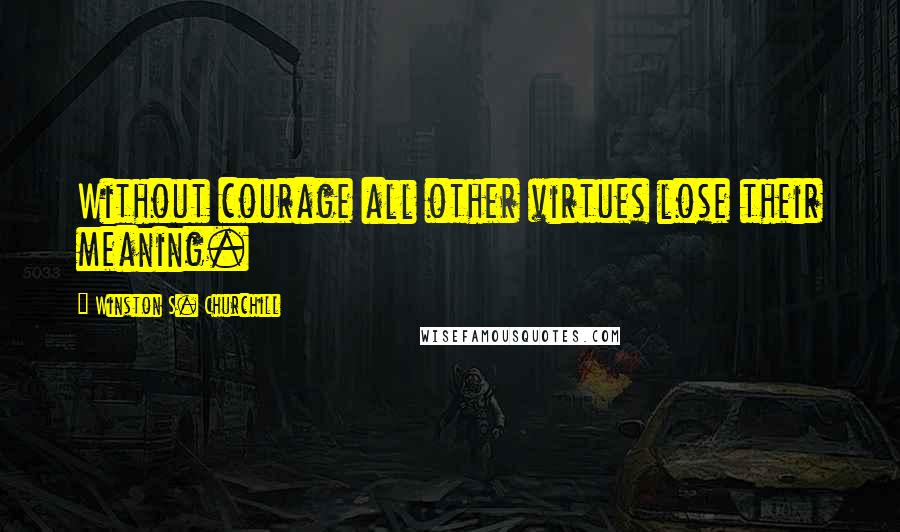 Winston S. Churchill Quotes: Without courage all other virtues lose their meaning.