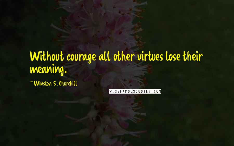 Winston S. Churchill Quotes: Without courage all other virtues lose their meaning.