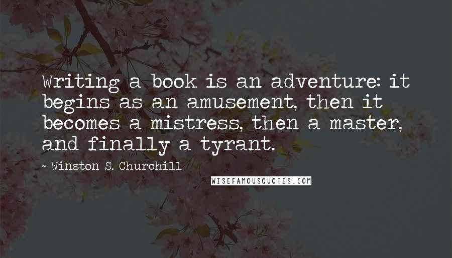 Winston S. Churchill Quotes: Writing a book is an adventure: it begins as an amusement, then it becomes a mistress, then a master, and finally a tyrant.