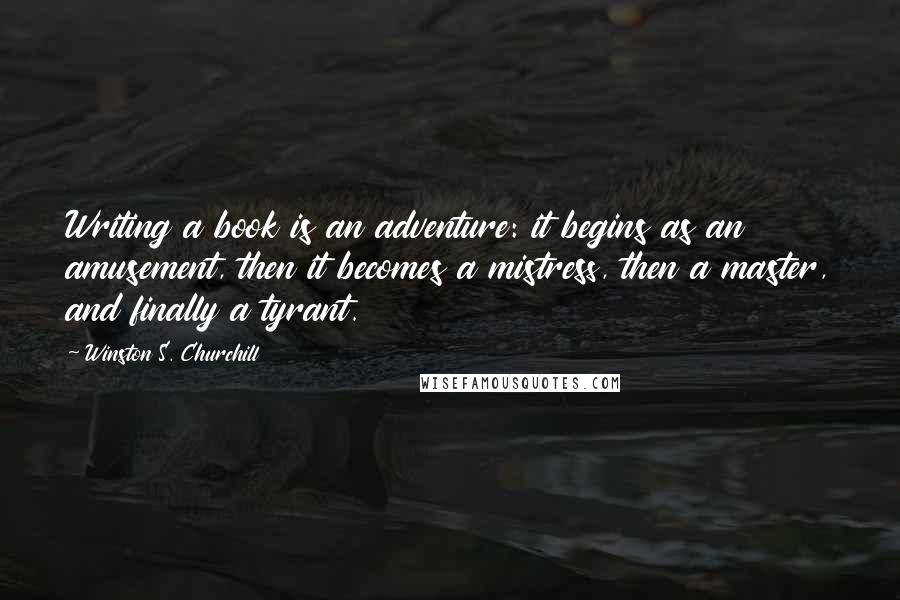 Winston S. Churchill Quotes: Writing a book is an adventure: it begins as an amusement, then it becomes a mistress, then a master, and finally a tyrant.