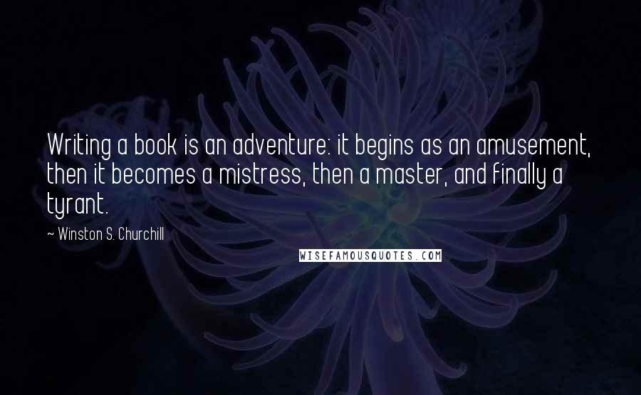 Winston S. Churchill Quotes: Writing a book is an adventure: it begins as an amusement, then it becomes a mistress, then a master, and finally a tyrant.