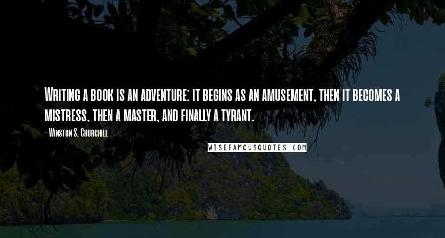Winston S. Churchill Quotes: Writing a book is an adventure: it begins as an amusement, then it becomes a mistress, then a master, and finally a tyrant.