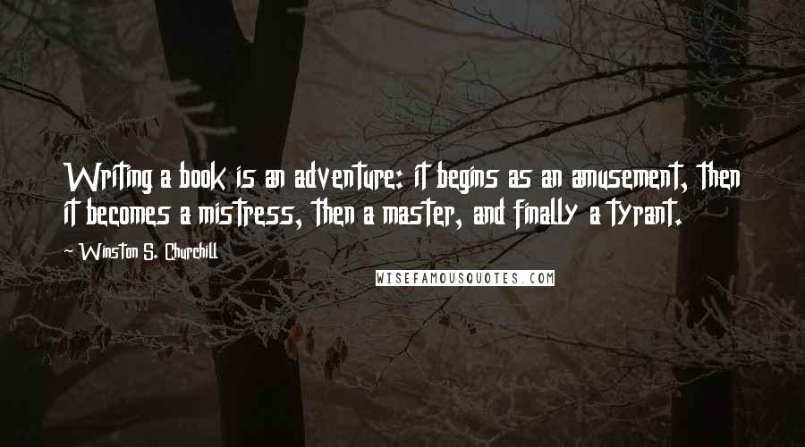Winston S. Churchill Quotes: Writing a book is an adventure: it begins as an amusement, then it becomes a mistress, then a master, and finally a tyrant.