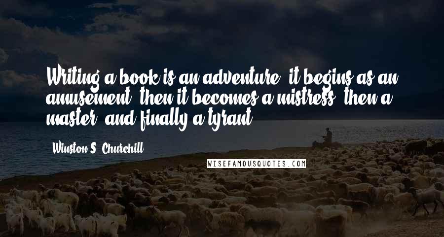 Winston S. Churchill Quotes: Writing a book is an adventure: it begins as an amusement, then it becomes a mistress, then a master, and finally a tyrant.