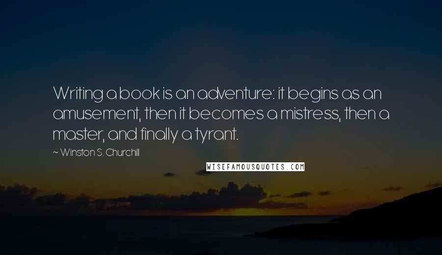 Winston S. Churchill Quotes: Writing a book is an adventure: it begins as an amusement, then it becomes a mistress, then a master, and finally a tyrant.