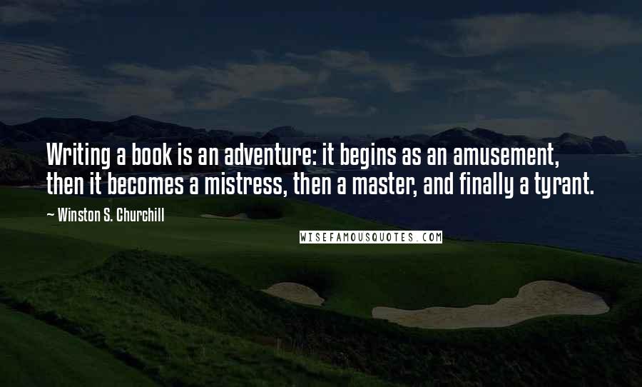 Winston S. Churchill Quotes: Writing a book is an adventure: it begins as an amusement, then it becomes a mistress, then a master, and finally a tyrant.
