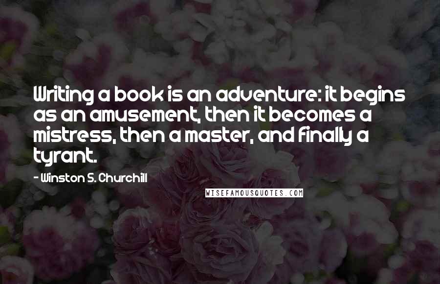 Winston S. Churchill Quotes: Writing a book is an adventure: it begins as an amusement, then it becomes a mistress, then a master, and finally a tyrant.