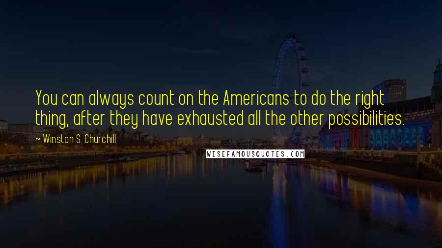 Winston S. Churchill Quotes: You can always count on the Americans to do the right thing, after they have exhausted all the other possibilities.
