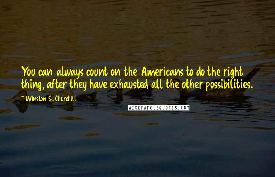 Winston S. Churchill Quotes: You can always count on the Americans to do the right thing, after they have exhausted all the other possibilities.