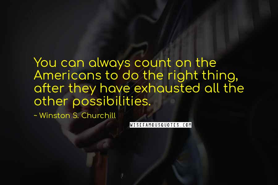 Winston S. Churchill Quotes: You can always count on the Americans to do the right thing, after they have exhausted all the other possibilities.