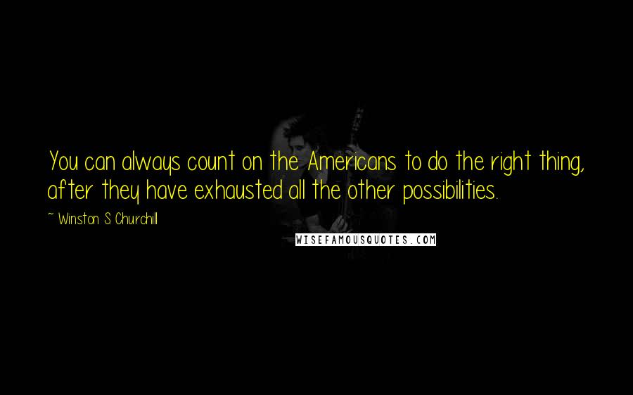 Winston S. Churchill Quotes: You can always count on the Americans to do the right thing, after they have exhausted all the other possibilities.