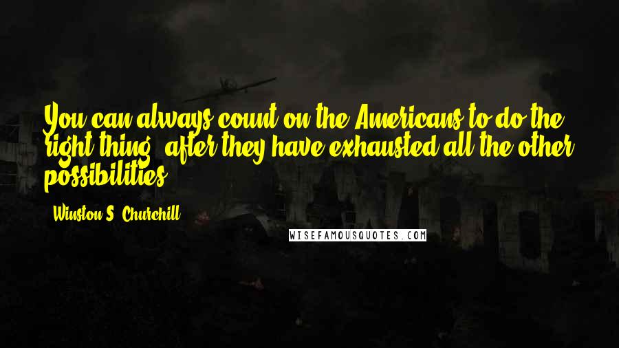 Winston S. Churchill Quotes: You can always count on the Americans to do the right thing, after they have exhausted all the other possibilities.