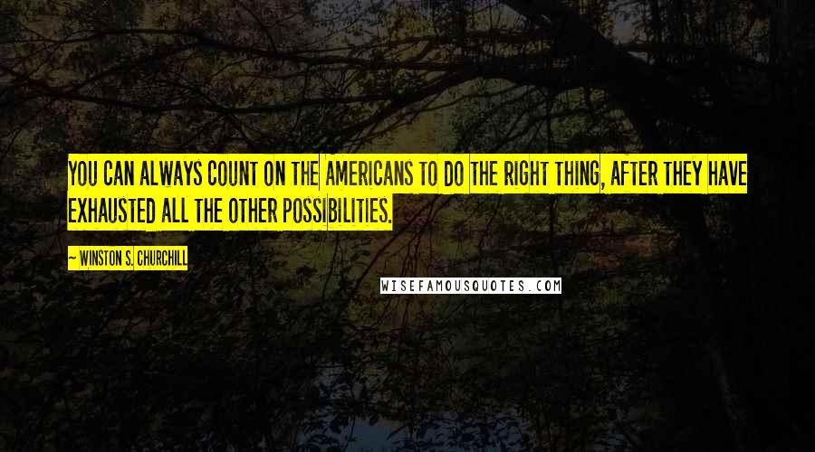 Winston S. Churchill Quotes: You can always count on the Americans to do the right thing, after they have exhausted all the other possibilities.