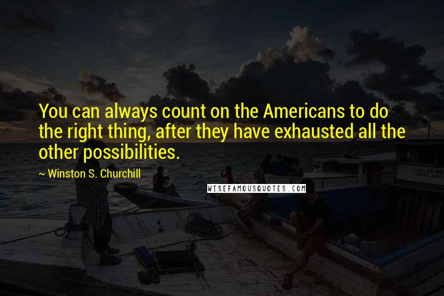 Winston S. Churchill Quotes: You can always count on the Americans to do the right thing, after they have exhausted all the other possibilities.