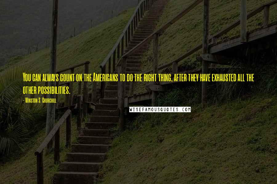 Winston S. Churchill Quotes: You can always count on the Americans to do the right thing, after they have exhausted all the other possibilities.