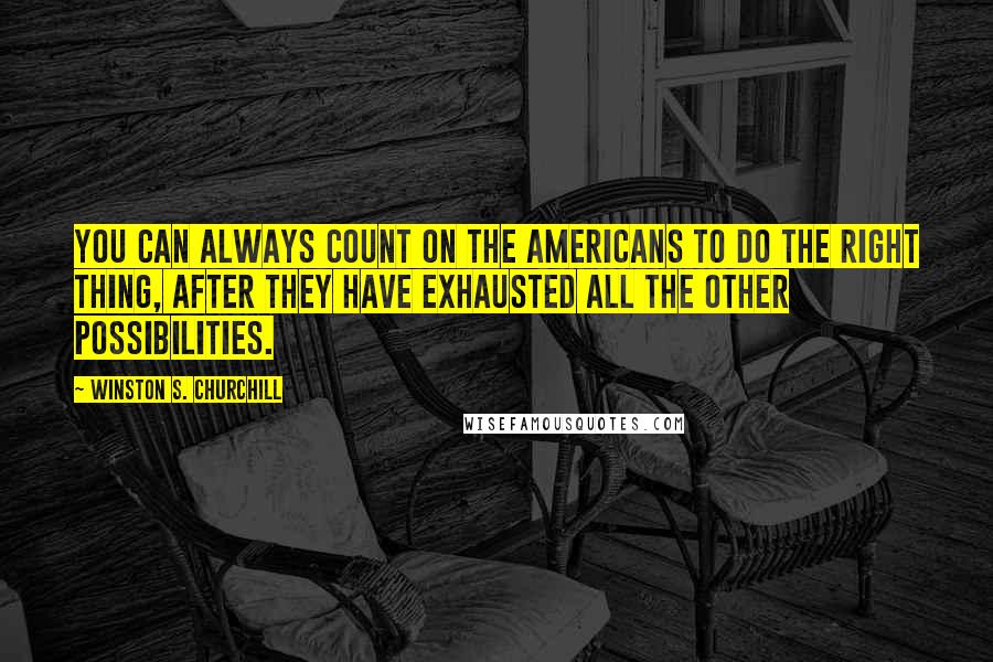 Winston S. Churchill Quotes: You can always count on the Americans to do the right thing, after they have exhausted all the other possibilities.