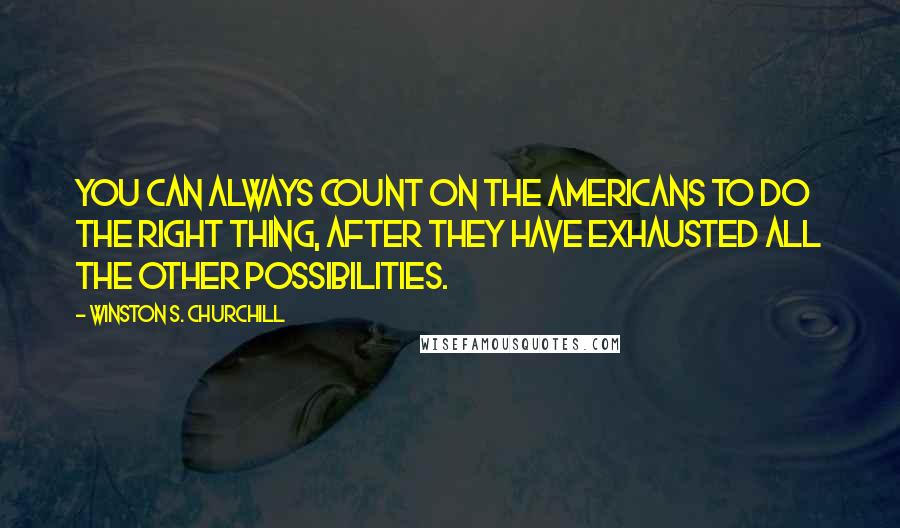 Winston S. Churchill Quotes: You can always count on the Americans to do the right thing, after they have exhausted all the other possibilities.