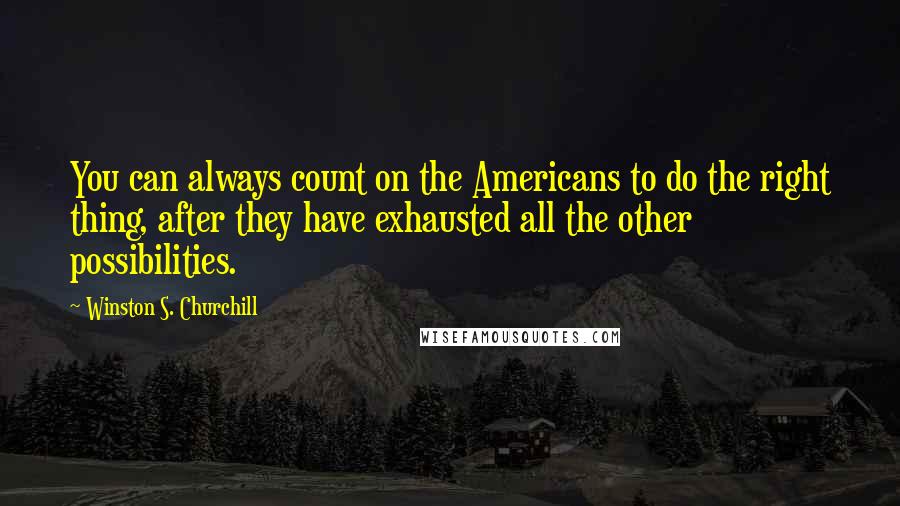 Winston S. Churchill Quotes: You can always count on the Americans to do the right thing, after they have exhausted all the other possibilities.