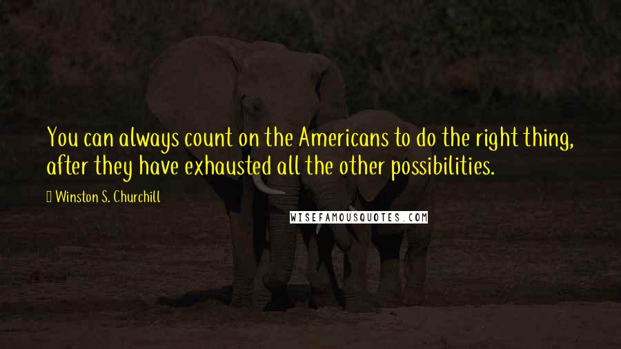 Winston S. Churchill Quotes: You can always count on the Americans to do the right thing, after they have exhausted all the other possibilities.