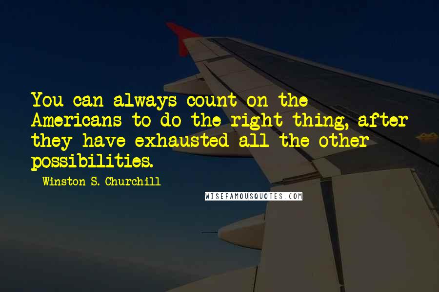 Winston S. Churchill Quotes: You can always count on the Americans to do the right thing, after they have exhausted all the other possibilities.