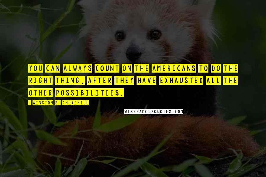 Winston S. Churchill Quotes: You can always count on the Americans to do the right thing, after they have exhausted all the other possibilities.
