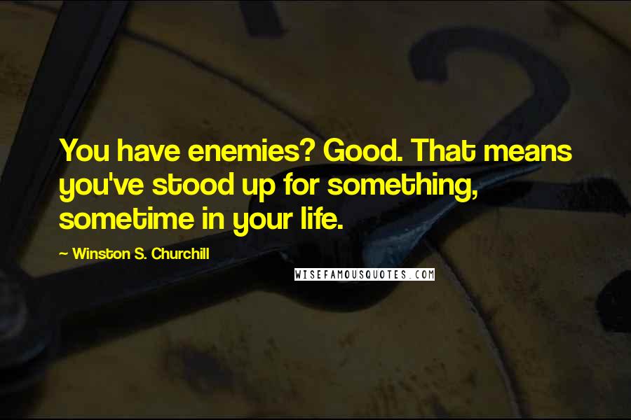 Winston S. Churchill Quotes: You have enemies? Good. That means you've stood up for something, sometime in your life.