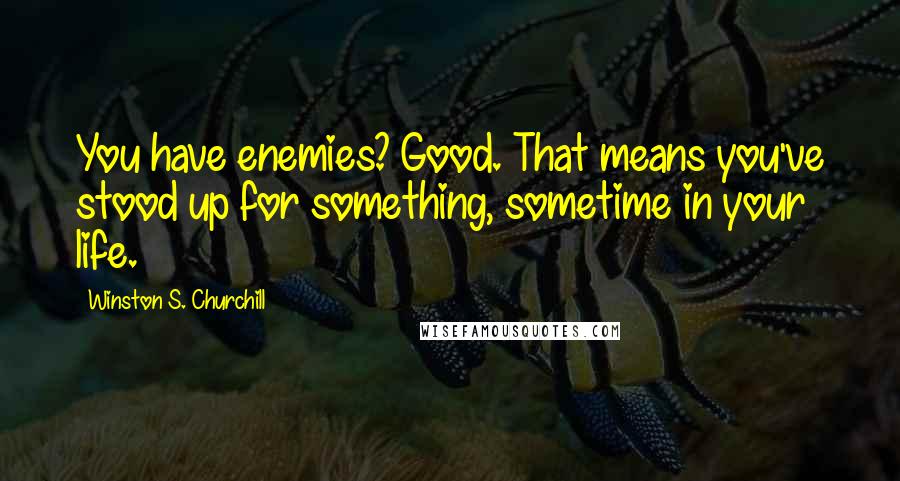 Winston S. Churchill Quotes: You have enemies? Good. That means you've stood up for something, sometime in your life.