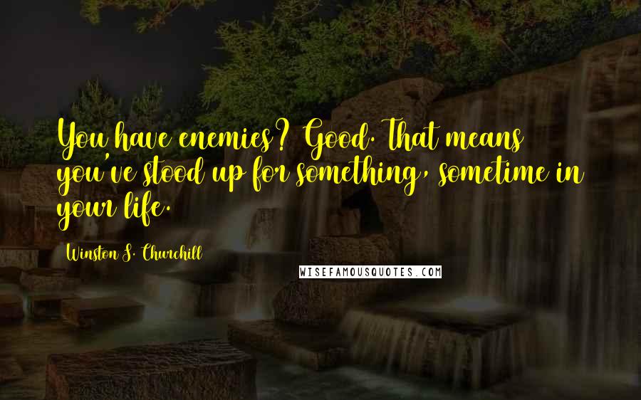 Winston S. Churchill Quotes: You have enemies? Good. That means you've stood up for something, sometime in your life.