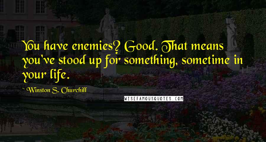 Winston S. Churchill Quotes: You have enemies? Good. That means you've stood up for something, sometime in your life.