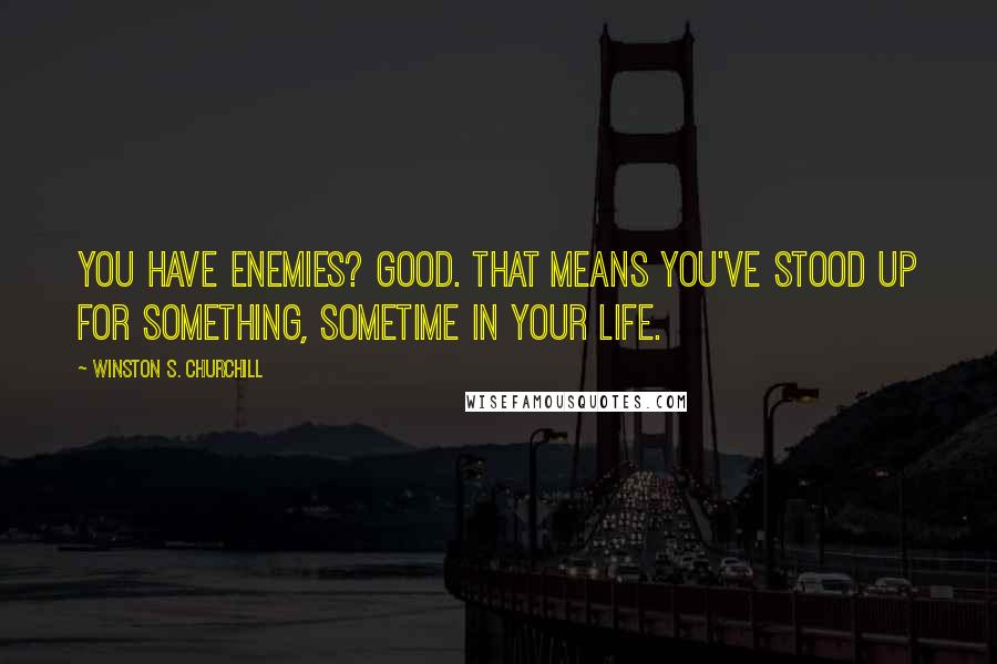 Winston S. Churchill Quotes: You have enemies? Good. That means you've stood up for something, sometime in your life.