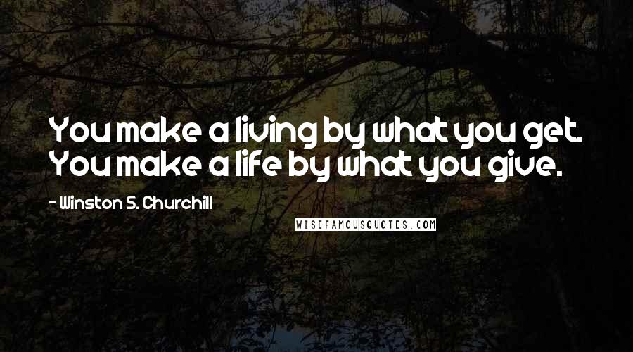 Winston S. Churchill Quotes: You make a living by what you get. You make a life by what you give.