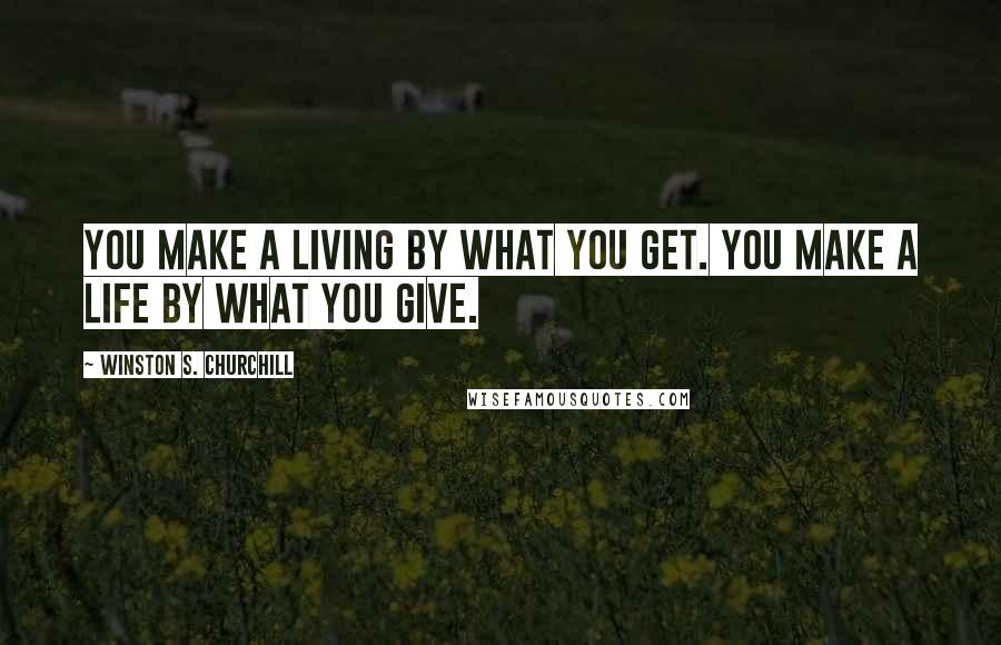 Winston S. Churchill Quotes: You make a living by what you get. You make a life by what you give.