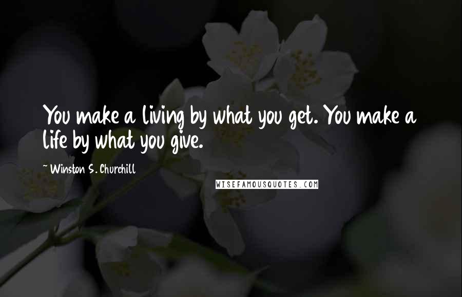 Winston S. Churchill Quotes: You make a living by what you get. You make a life by what you give.