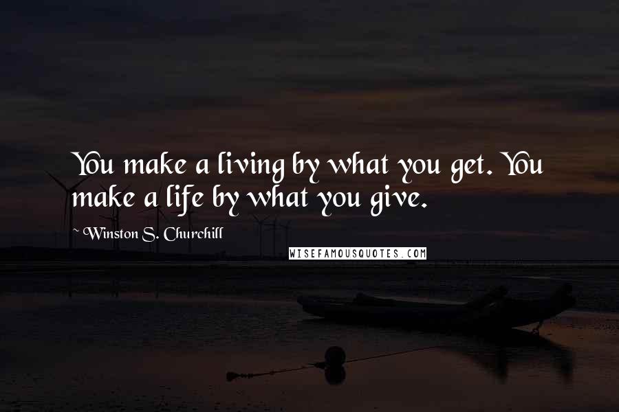 Winston S. Churchill Quotes: You make a living by what you get. You make a life by what you give.