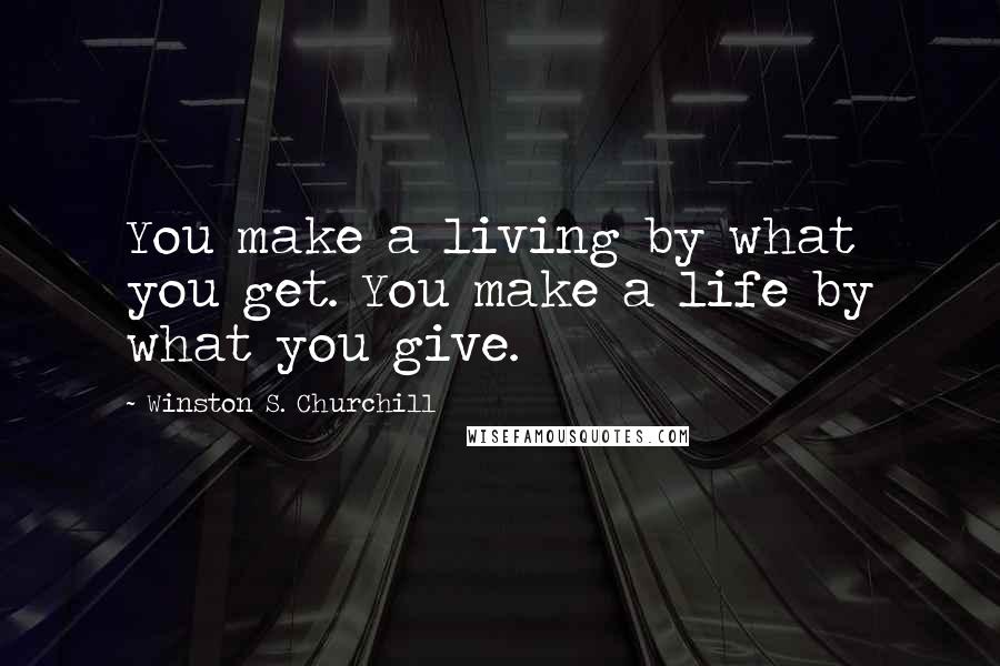 Winston S. Churchill Quotes: You make a living by what you get. You make a life by what you give.