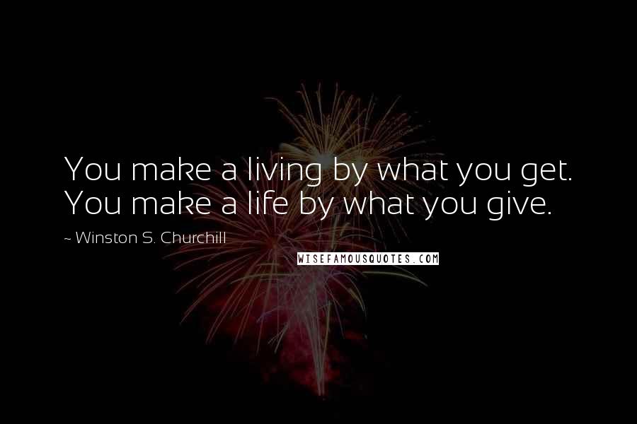 Winston S. Churchill Quotes: You make a living by what you get. You make a life by what you give.