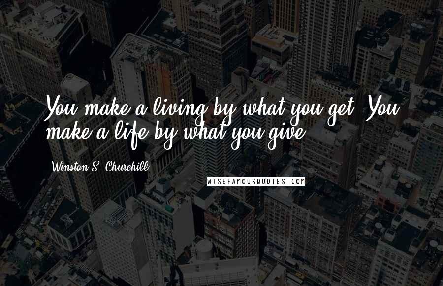 Winston S. Churchill Quotes: You make a living by what you get. You make a life by what you give.