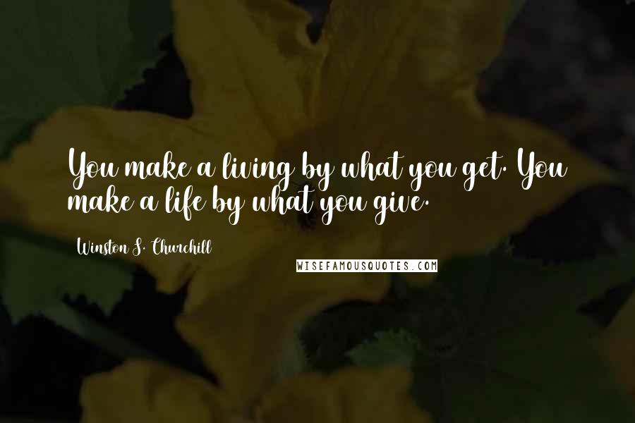 Winston S. Churchill Quotes: You make a living by what you get. You make a life by what you give.