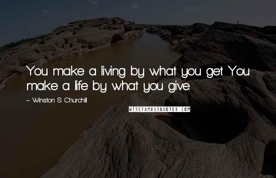 Winston S. Churchill Quotes: You make a living by what you get. You make a life by what you give.