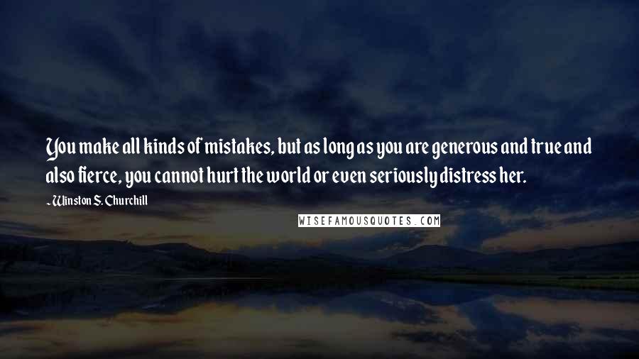 Winston S. Churchill Quotes: You make all kinds of mistakes, but as long as you are generous and true and also fierce, you cannot hurt the world or even seriously distress her.