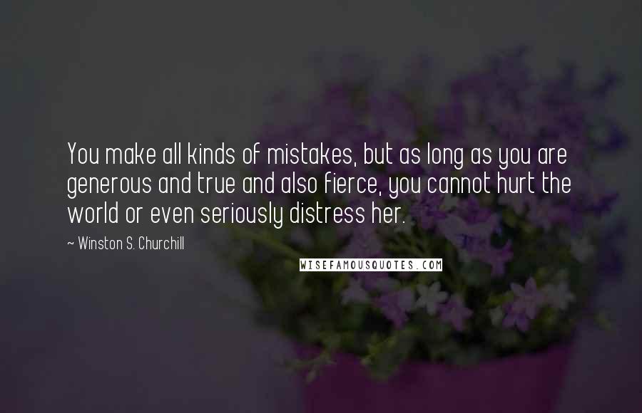 Winston S. Churchill Quotes: You make all kinds of mistakes, but as long as you are generous and true and also fierce, you cannot hurt the world or even seriously distress her.