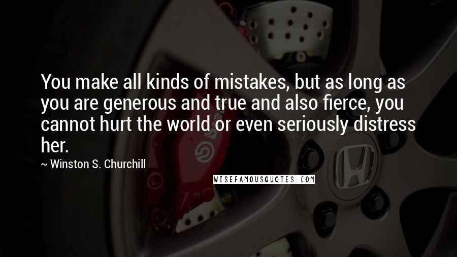 Winston S. Churchill Quotes: You make all kinds of mistakes, but as long as you are generous and true and also fierce, you cannot hurt the world or even seriously distress her.